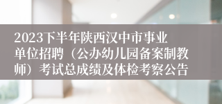 2023下半年陕西汉中市事业单位招聘（公办幼儿园备案制教师）考试总成绩及体检考察公告