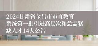 2024甘肃省金昌市市直教育系统第一批引进高层次和急需紧缺人才14人公告