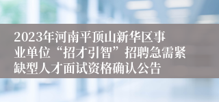 2023年河南平顶山新华区事业单位“招才引智”招聘急需紧缺型人才面试资格确认公告