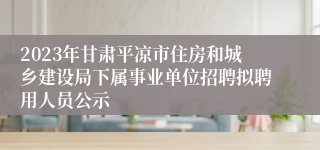 2023年甘肃平凉市住房和城乡建设局下属事业单位招聘拟聘用人员公示