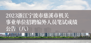 2023浙江宁波市慈溪市机关事业单位招聘编外人员笔试成绩公告（八）