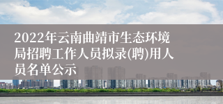 2022年云南曲靖市生态环境局招聘工作人员拟录(聘)用人员名单公示