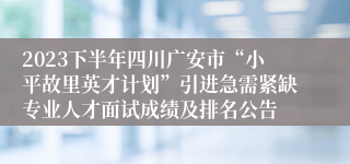 2023下半年四川广安市“小平故里英才计划”引进急需紧缺专业人才面试成绩及排名公告