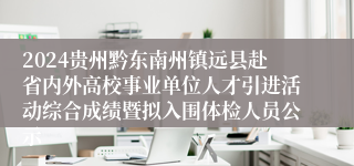 2024贵州黔东南州镇远县赴省内外高校事业单位人才引进活动综合成绩暨拟入围体检人员公示