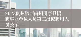 2023贵州黔西南州册亨县招聘事业单位人员第三批拟聘用人员公示