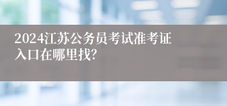 2024江苏公务员考试准考证入口在哪里找？