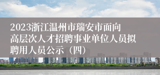 2023浙江温州市瑞安市面向高层次人才招聘事业单位人员拟聘用人员公示（四）