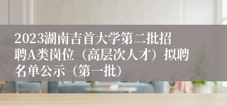 2023湖南吉首大学第二批招聘A类岗位（高层次人才）拟聘名单公示（第一批）