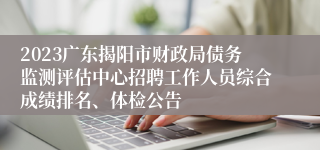 2023广东揭阳市财政局债务监测评估中心招聘工作人员综合成绩排名、体检公告