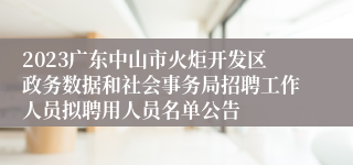 2023广东中山市火炬开发区政务数据和社会事务局招聘工作人员拟聘用人员名单公告