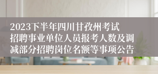 2023下半年四川甘孜州考试招聘事业单位人员报考人数及调减部分招聘岗位名额等事项公告