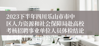 2023下半年四川乐山市市中区人力资源和社会保障局赴高校考核招聘事业单位人员体检结论和考核有关事项公告