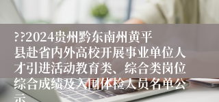 ??2024贵州黔东南州黄平县赴省内外高校开展事业单位人才引进活动教育类、综合类岗位综合成绩及入围体检人员名单公示