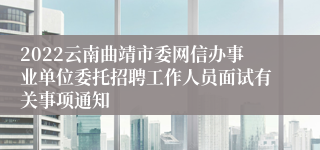 2022云南曲靖市委网信办事业单位委托招聘工作人员面试有关事项通知