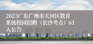 2023广东广州市天河区教育系统校园招聘（长沙考点）61人公告