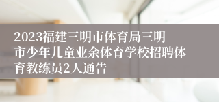 2023福建三明市体育局三明市少年儿童业余体育学校招聘体育教练员2人通告