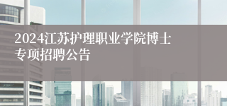 2024江苏护理职业学院博士专项招聘公告