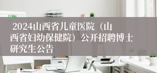  2024山西省儿童医院（山西省妇幼保健院）公开招聘博士研究生公告