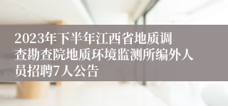 2023年下半年江西省地质调查勘查院地质环境监测所编外人员招聘7人公告