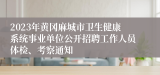 2023年黄冈麻城市卫生健康系统事业单位公开招聘工作人员体检、考察通知