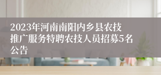 2023年河南南阳内乡县农技推广服务特聘农技人员招募5名公告