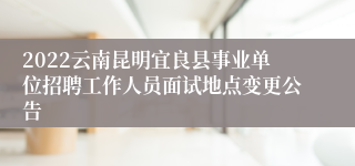 2022云南昆明宜良县事业单位招聘工作人员面试地点变更公告