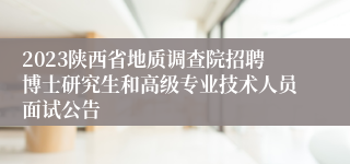 2023陕西省地质调查院招聘博士研究生和高级专业技术人员面试公告