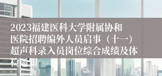 2023福建医科大学附属协和医院招聘编外人员启事（十一）超声科录入员岗位综合成绩及体检通知