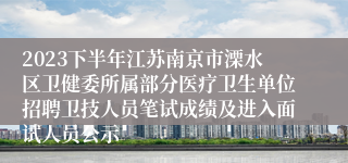 2023下半年江苏南京市溧水区卫健委所属部分医疗卫生单位招聘卫技人员笔试成绩及进入面试人员公示