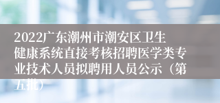 2022广东潮州市潮安区卫生健康系统直接考核招聘医学类专业技术人员拟聘用人员公示（第五批） 