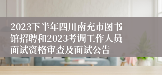 2023下半年四川南充市图书馆招聘和2023考调工作人员面试资格审查及面试公告