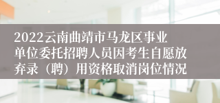 2022云南曲靖市马龙区事业单位委托招聘人员因考生自愿放弃录(聘)用资格取消岗位情况
