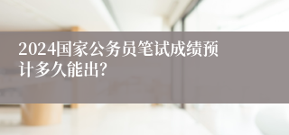2024国家公务员笔试成绩预计多久能出？
