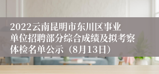 2022云南昆明市东川区事业单位招聘部分综合成绩及拟考察体检名单公示(8月13日)