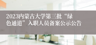 2023内蒙古大学第三批“绿色通道”入职人员备案公示公告