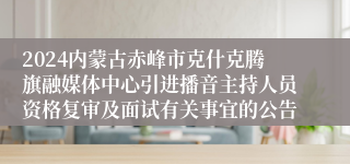 2024内蒙古赤峰市克什克腾旗融媒体中心引进播音主持人员资格复审及面试有关事宜的公告