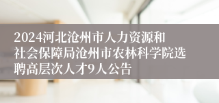 2024河北沧州市人力资源和社会保障局沧州市农林科学院选聘高层次人才9人公告