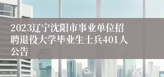 2023辽宁沈阳市事业单位招聘退役大学毕业生士兵401人公告