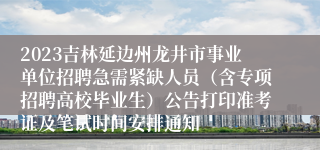 2023吉林延边州龙井市事业单位招聘急需紧缺人员（含专项招聘高校毕业生）公告打印准考证及笔试时间安排通知