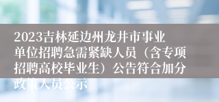 2023吉林延边州龙井市事业单位招聘急需紧缺人员（含专项招聘高校毕业生）公告符合加分政策人员公示