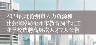 2024河北沧州市人力资源和社会保障局沧州市教育局华北工业学校选聘高层次人才7人公告