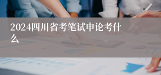 2024四川省考笔试申论考什么