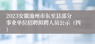 2023安徽池州市东至县部分事业单位招聘拟聘人员公示（四）