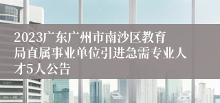 2023广东广州市南沙区教育局直属事业单位引进急需专业人才5人公告