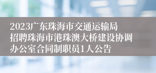 2023广东珠海市交通运输局招聘珠海市港珠澳大桥建设协调办公室合同制职员1人公告