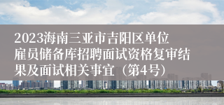 2023海南三亚市吉阳区单位雇员储备库招聘面试资格复审结果及面试相关事宜（第4号）