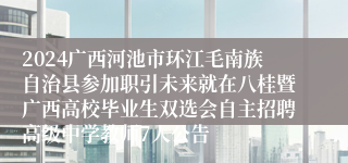 2024广西河池市环江毛南族自治县参加职引未来就在八桂暨广西高校毕业生双选会自主招聘高级中学教师7人公告