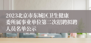 2023北京市东城区卫生健康委所属事业单位第二次招聘拟聘人员名单公示