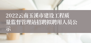 2022云南玉溪市建设工程质量监督管理站招聘拟聘用人员公示