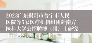 2023广东揭阳市普宁市人民医院等5家医疗机构组团赴南方医科大学公招聘博（硕）士研究生拟聘公示（第三批）